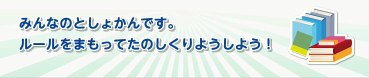 みんなのとしょかんです。
ルールをまもってたのしくりようしよう！